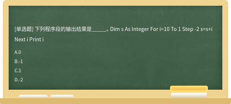 下列程序段的输出结果是_____。 Dim s As Integer For i=10 To 1 Step -2 s=s+i Next i Print i
