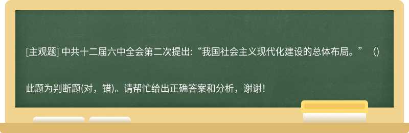 中共十二届六中全会第二次提出:“我国社会主义现代化建设的总体布局。”（)