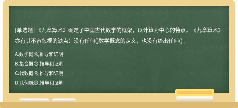 《九章算术》确定了中国古代数学的框架，以计算为中心的特点。《九章算术》亦有其不容忽视的缺点：没有任何()数学概念的定义，也没有给出任何()。