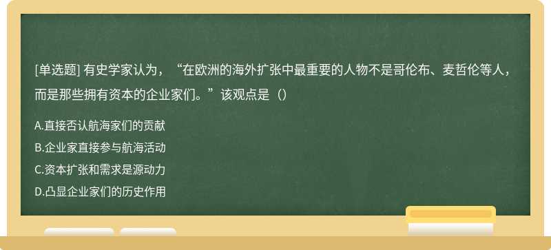 有史学家认为，“在欧洲的海外扩张中最重要的人物不是哥伦布、麦哲伦等人，而是那些拥有资本的企业家们。”该观点是（）