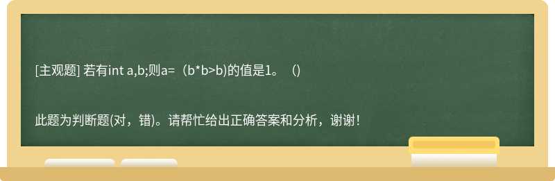 若有int a,b;则a=（b*b>b)的值是1。（)