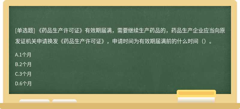 《药品生产许可证》有效期届满，需要继续生产药品的，药品生产企业应当向原发证机关申请换发《药品生产许可证》，申请时间为有效期届满前的什么时间（）。