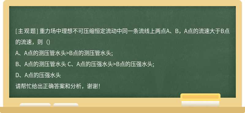 重力场中理想不可压缩恒定流动中同一条流线上两点A、B，A点的流速大于B点的流速，则（)