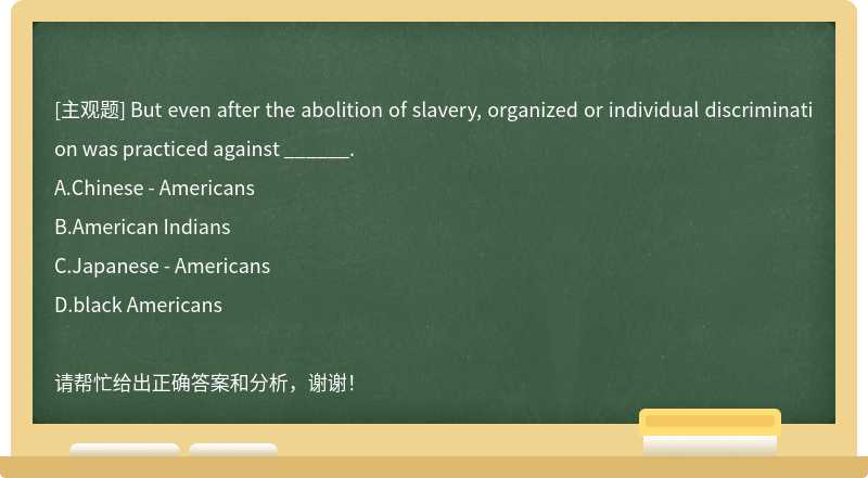 But even after the abolition of slavery, organized or individual discrimination was practiced against ______.