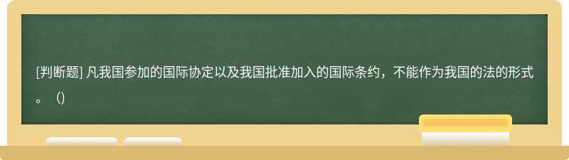 凡我国参加的国际协定以及我国批准加入的国际条约，不能作为我国的法的形式。（)