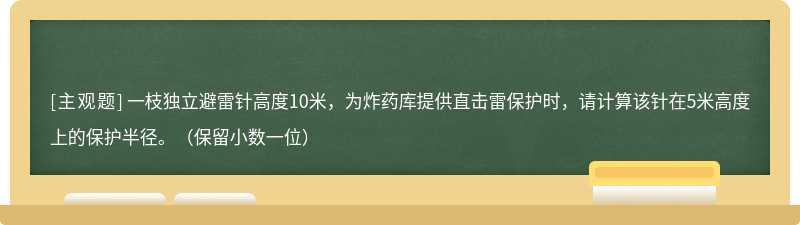 一枝独立避雷针高度10米，为炸药库提供直击雷保护时，请计算该针在5米高度上的保护半径。（保留小数一位）