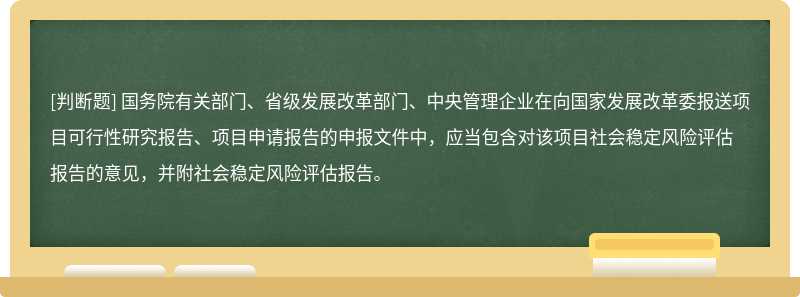 国务院有关部门、省级发展改革部门、中央管理企业在向国家发展改革委报送项目可行性研究报告、项目申请报告的申报文件中，应当包含对该项目社会稳定风险评估报告的意见，并附社会稳定风险评估报告。