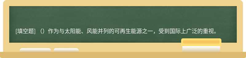 （）作为与太阳能、风能并列的可再生能源之一，受到国际上广泛的重视。