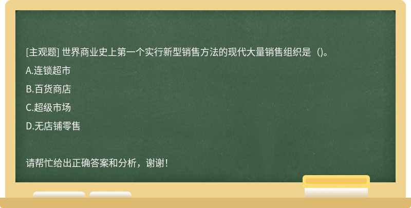 世界商业史上第一个实行新型销售方法的现代大量销售组织是（)。