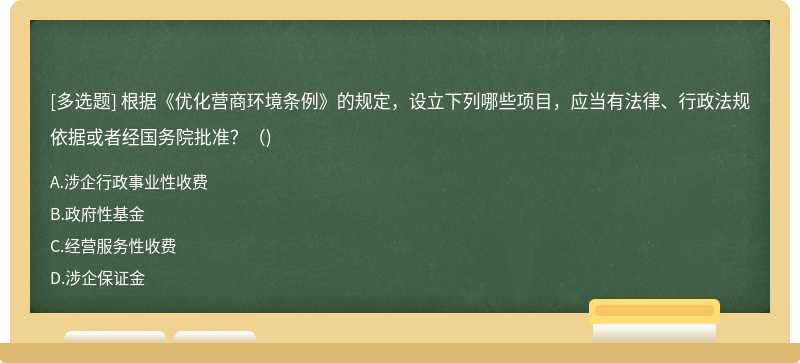 根据《优化营商环境条例》的规定，设立下列哪些项目，应当有法律、行政法规依据或者经国务院批准？（)