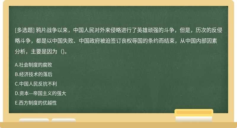 鸦片战争以来，中国人民对外来侵略进行了英雄顽强的斗争，但是，历次的反侵略斗争，都是以中国失败、中国政府被迫签订丧权辱国的条约而结束，从中国内部因素分析，主要是因为（)。