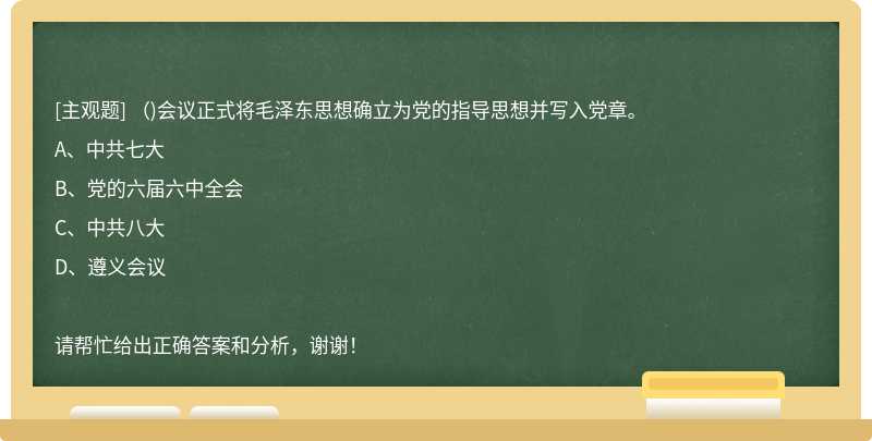 （)会议正式将毛泽东思想确立为党的指导思想并写入党章。