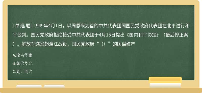 1949年4月1日，以周恩来为首的中共代表团同国民党政府代表团在北平进行和平谈判。国民党政府拒绝接受中共代表团于4月15日提出《国内和平协定》（最后修正案）。解放军遂发起渡江战役，国民党政府“（）”的图谋破产