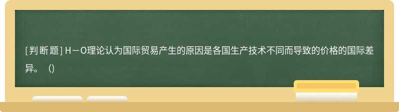 H－O理论认为国际贸易产生的原因是各国生产技术不同而导致的价格的国际差异。（)