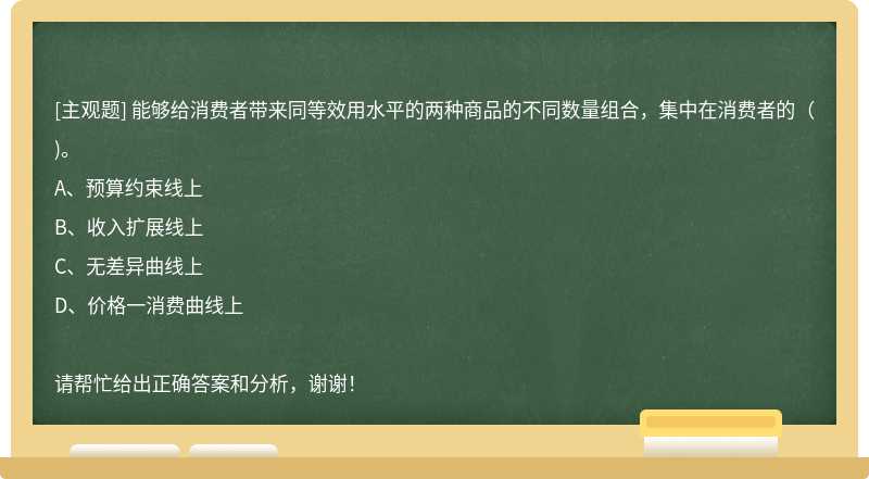 能够给消费者带来同等效用水平的两种商品的不同数量组合，集中在消费者的（)。