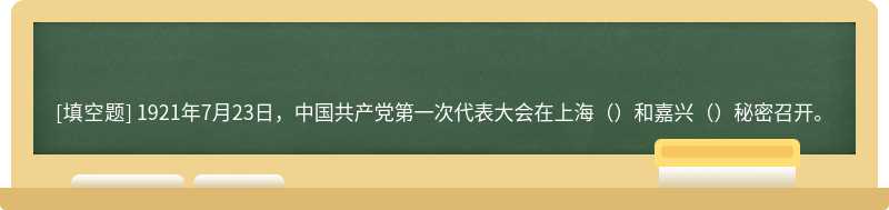 1921年7月23日，中国共产党第一次代表大会在上海（）和嘉兴（）秘密召开。