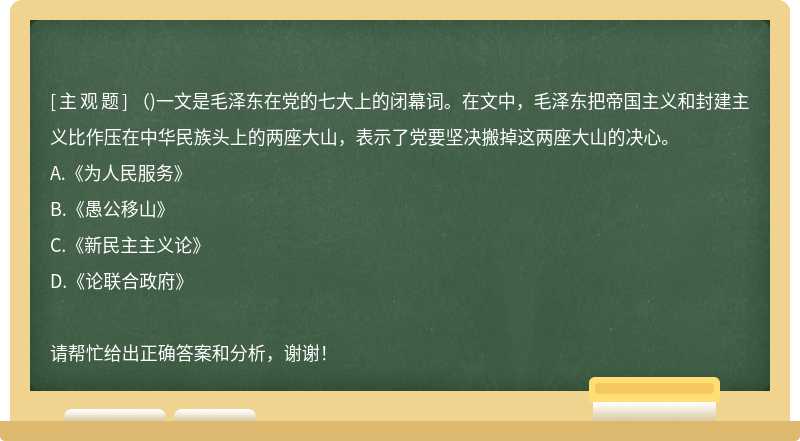 （)一文是毛泽东在党的七大上的闭幕词。在文中，毛泽东把帝国主义和封建主义比作压在中华民族头上的两座大山，表示了党要坚决搬掉这两座大山的决心。