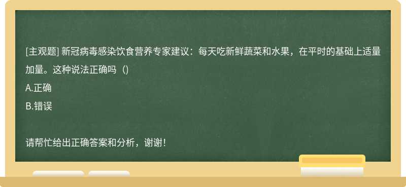 新冠病毒感染饮食营养专家建议：每天吃新鲜蔬菜和水果，在平时的基础上适量加量。这种说法正确吗（)