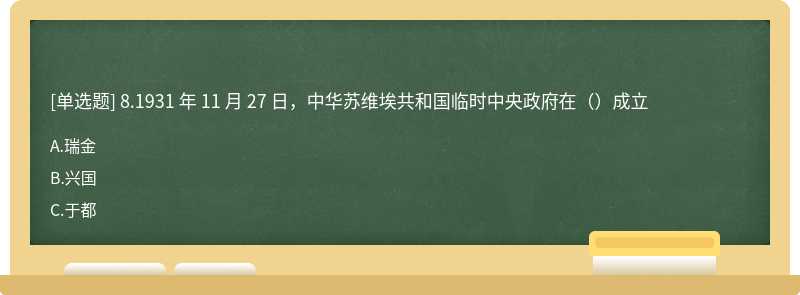 8.1931 年 11 月 27 日，中华苏维埃共和国临时中央政府在（）成立