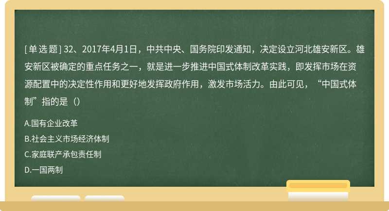 32、2017年4月1日，中共中央、国务院印发通知，决定设立河北雄安新区。雄安新区被确定的重点任务之一，就是进一步推进中国式体制改革实践，即发挥市场在资源配置中的决定性作用和更好地发挥政府作用，激发市场活力。由此可见，“中国式体制”指的是（）