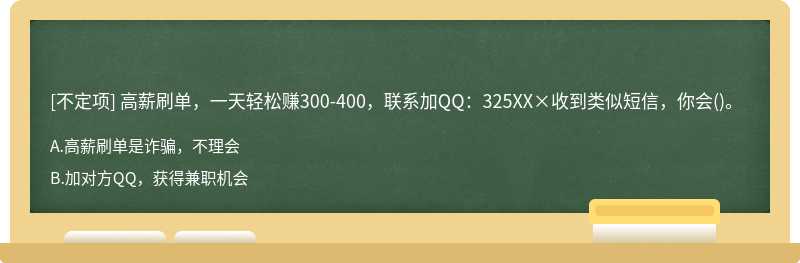 高薪刷单，一天轻松赚300-400，联系加QQ：325XX×收到类似短信，你会()。