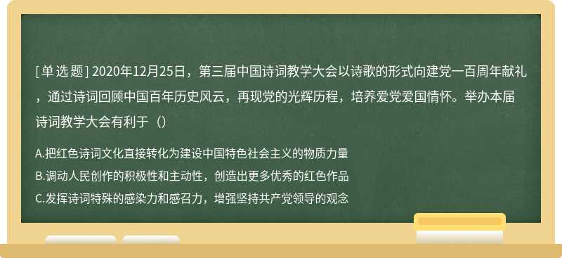 2020年12月25日，第三届中国诗词教学大会以诗歌的形式向建党一百周年献礼，通过诗词回顾中国百年历史风云，再现党的光辉历程，培养爱党爱国情怀。举办本届诗词教学大会有利于（）
