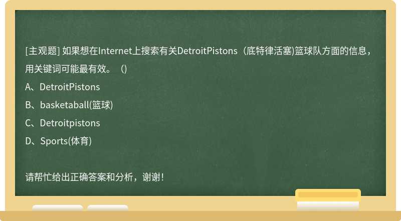 如果想在Internet上搜索有关DetroitPistons（底特律活塞)篮球队方面的信息，用关键词可能最有效。（)