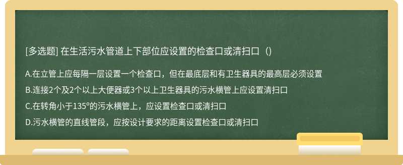 在生活污水管道上下部位应设置的检查口或清扫口（)