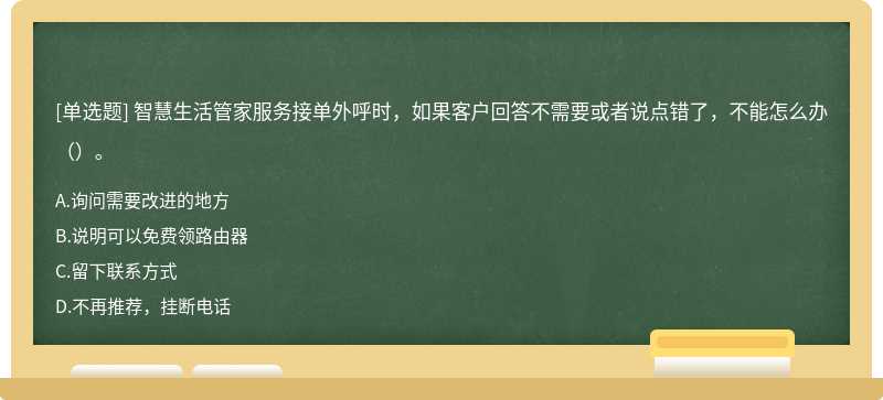 智慧生活管家服务接单外呼时，如果客户回答不需要或者说点错了，不能怎么办（）。