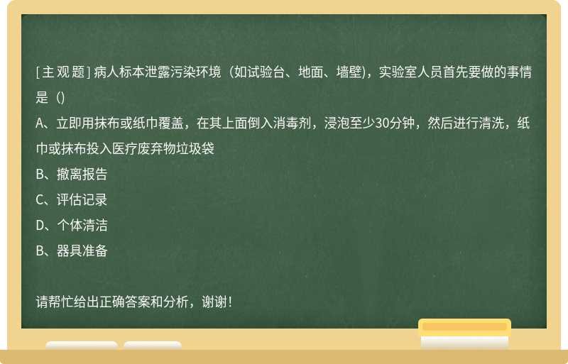 病人标本泄露污染环境（如试验台、地面、墙壁)，实验室人员首先要做的事情是（)