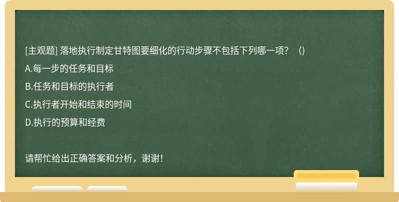 落地执行制定甘特图要细化的行动步骤不包括下列哪一项？（)