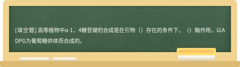 高等植物中α-1，4糖苷键的合成是在引物（）存在的条件下，（）酶作用，以ADPG为葡萄糖供体而合成的。