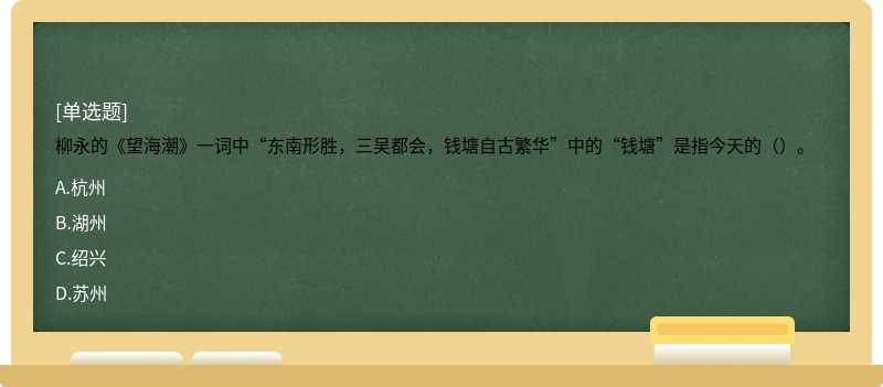 柳永的《望海潮》一词中“东南形胜，三吴都会，钱塘自古繁华”中的“钱塘”是指今天的（）。