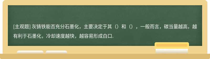 灰铸铁能否充分石墨化，主要决定于其（）和（），一般而言，碳当量越高，越有利于石墨化，冷却速度越快，越容易形成白口.