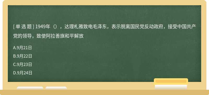 1949年（），达理札雅致电毛泽东，表示脱离国民党反动政府，接受中国共产党的领导，致使阿拉善旗和平解放