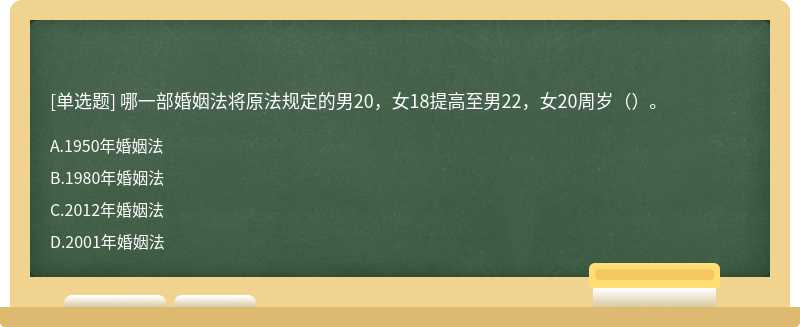 哪一部婚姻法将原法规定的男20，女18提高至男22，女20周岁（）。