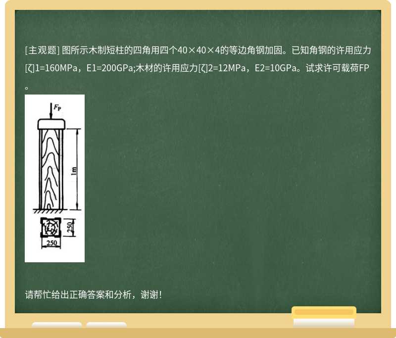 图所示木制短柱的四角用四个40×40×4的等边角钢加固。已知角钢的许用应力[ζ]1=160MPa，E1=200GPa;