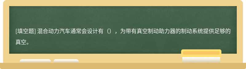 混合动力汽车通常会设计有（），为带有真空制动助力器的制动系统提供足够的真空。