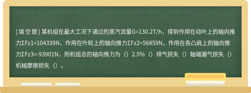 某机组在最大工况下通过的蒸汽流量G=130.2T/h，得到作用在动叶上的轴向推力ΣFz1=104339N，作用在叶轮上的轴向推力ΣFz2=56859N，作用在各凸肩上的轴向推力ΣFz3=-93901N，则机组总的轴向推力为（）2.5%（）排气损失（）轴端漏气损失（）机械摩擦损失（）。