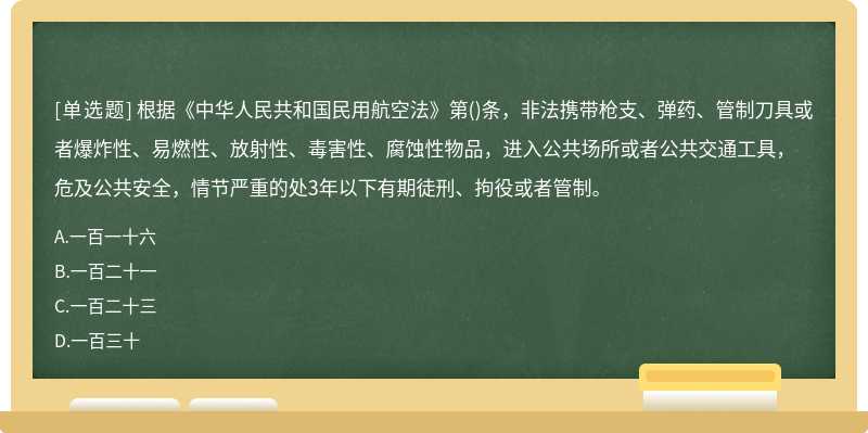 根据《中华人民共和国民用航空法》第()条，非法携带枪支、弹药、管制刀具或者爆炸性、易燃性、放射性、毒害性、腐蚀性物品，进入公共场所或者公共交通工具，危及公共安全，情节严重的处3年以下有期徒刑、拘役或者管制。