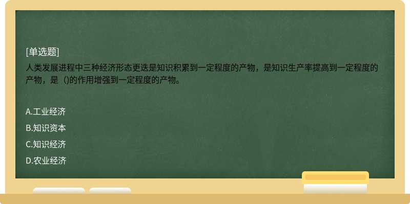 人类发展进程中三种经济形态更迭是知识积累到一定程度的产物，是知识生产率提高到一定程度的产物，是（)的作用增强到一定程度的产物。