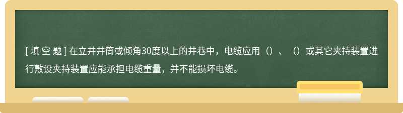 在立井井筒或倾角30度以上的井巷中，电缆应用（）、（）或其它夹持装置进行敷设夹持装置应能承担电缆重量，并不能损坏电缆。