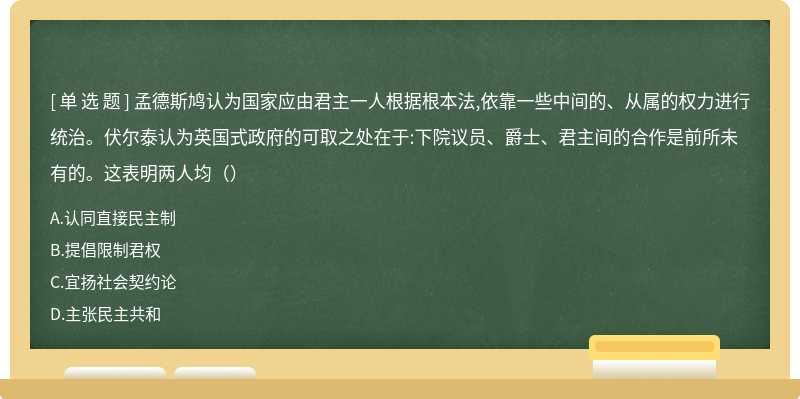 孟德斯鸠认为国家应由君主一人根据根本法,依靠一些中间的、从属的权力进行统治。伏尔泰认为英国式政府的可取之处在于:下院议员、爵士、君主间的合作是前所未有的。这表明两人均（）