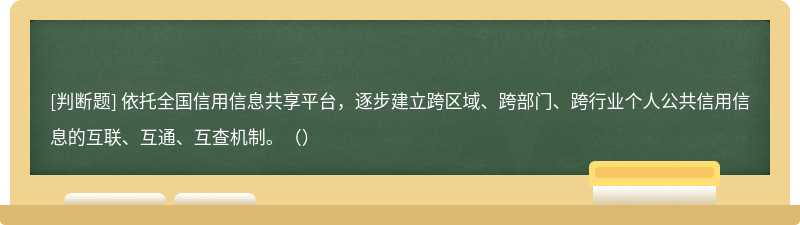 依托全国信用信息共享平台，逐步建立跨区域、跨部门、跨行业个人公共信用信息的互联、互通、互查机制。（）