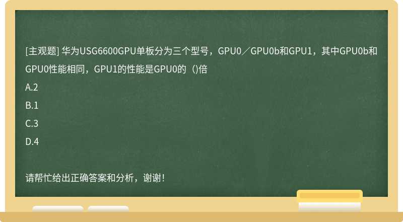 华为USG6600GPU单板分为三个型号，GPU0／GPU0b和GPU1，其中GPU0b和GPU0性能相同，GPU1的性能是GPU0的（)倍