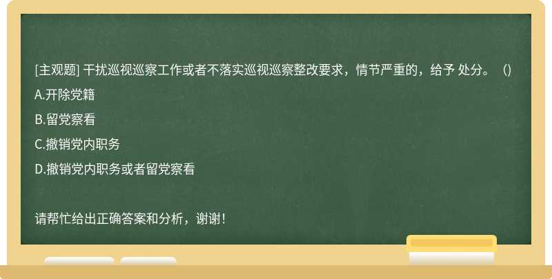 干扰巡视巡察工作或者不落实巡视巡察整改要求，情节严重的，给予 处分。（)