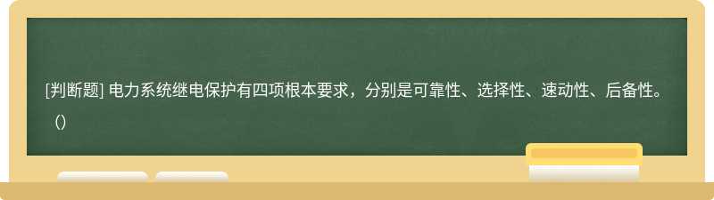 电力系统继电保护有四项根本要求，分别是可靠性、选择性、速动性、后备性。（）