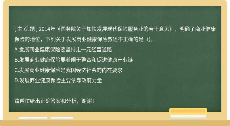 2014年《国务院关于加快发展现代保险服务业的若干意见》，明确了商业健康保险的地位，下列关于发展商业健康保险叙述不正确的是（)。