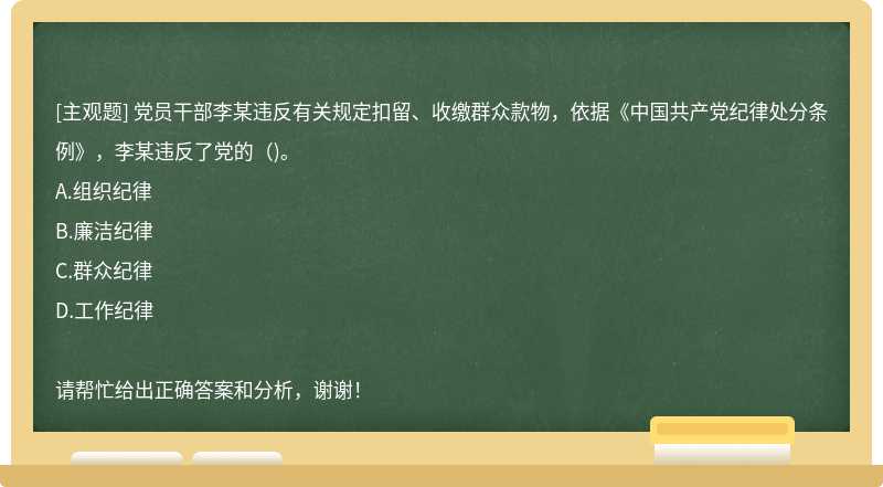 党员干部李某违反有关规定扣留、收缴群众款物，依据《中国共产党纪律处分条例》，李某违反了党的()。
