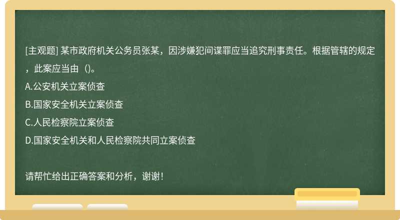 某市政府机关公务员张某，因涉嫌犯间谍罪应当追究刑事责任。根据管辖的规定，此案应当由()。